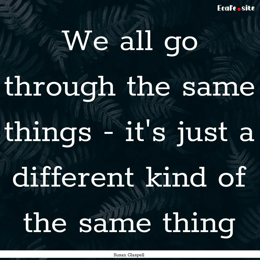 We all go through the same things - it's.... : Quote by Susan Glaspell