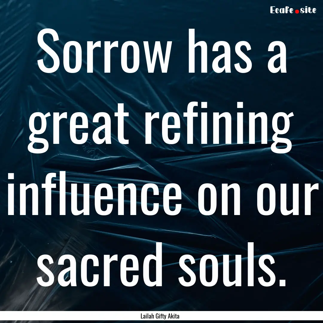 Sorrow has a great refining influence on.... : Quote by Lailah Gifty Akita