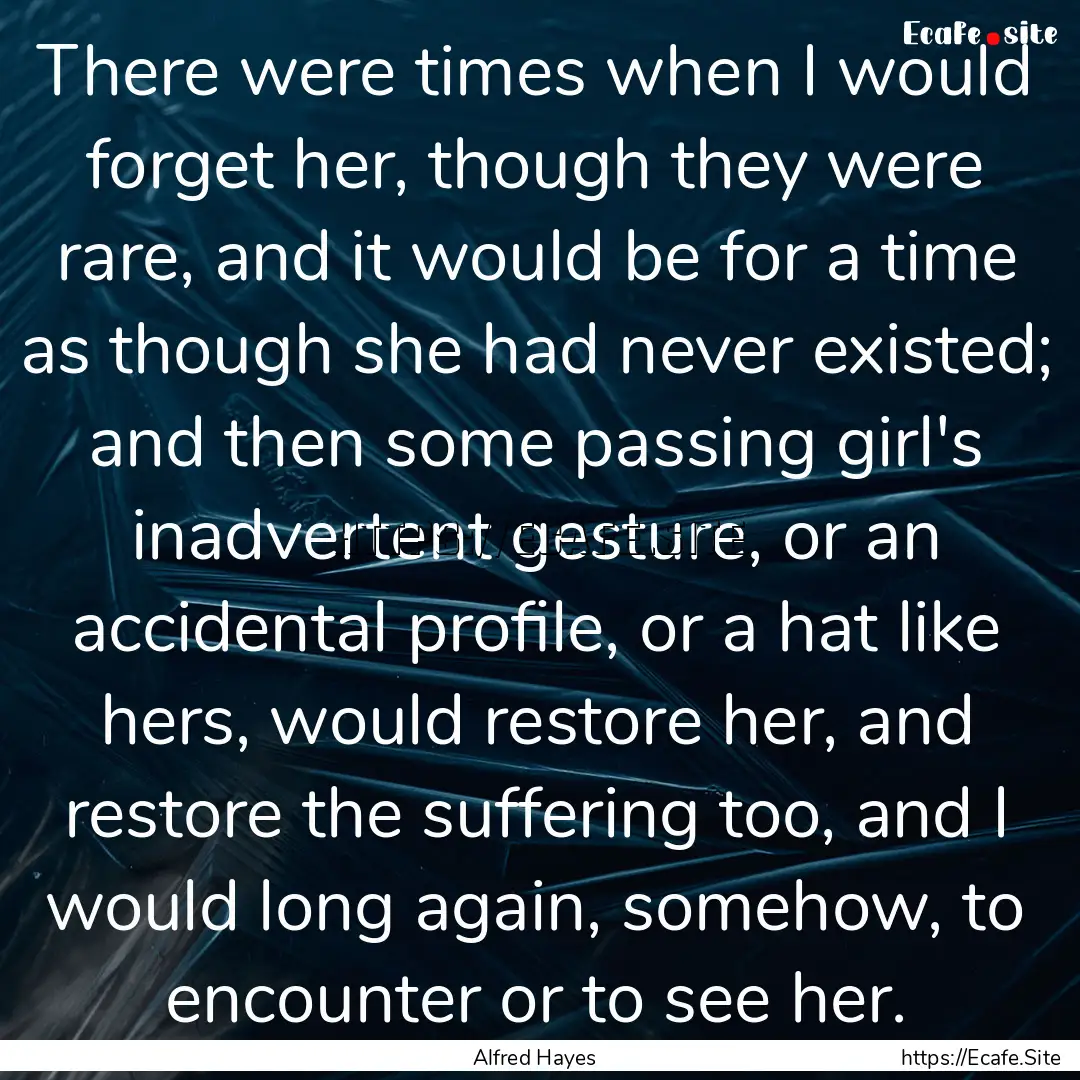 There were times when I would forget her,.... : Quote by Alfred Hayes