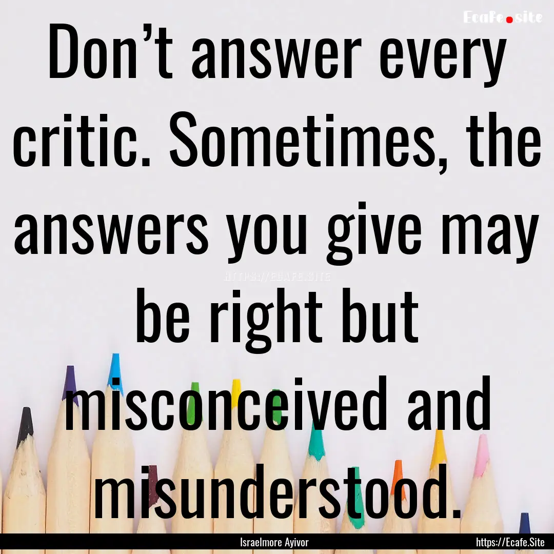 Don’t answer every critic. Sometimes, the.... : Quote by Israelmore Ayivor