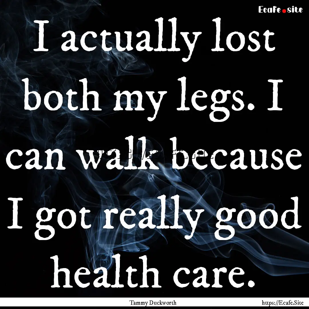 I actually lost both my legs. I can walk.... : Quote by Tammy Duckworth