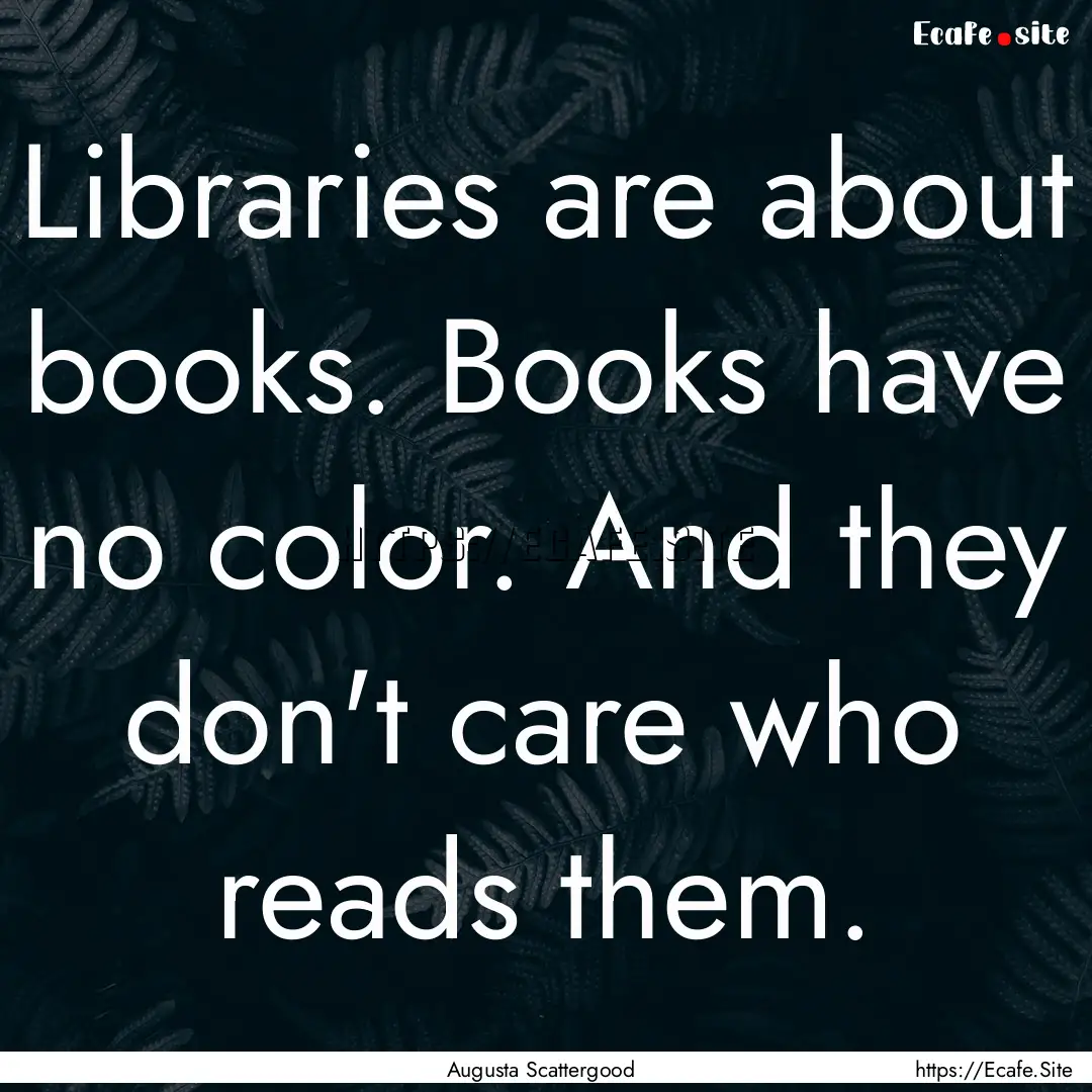 Libraries are about books. Books have no.... : Quote by Augusta Scattergood