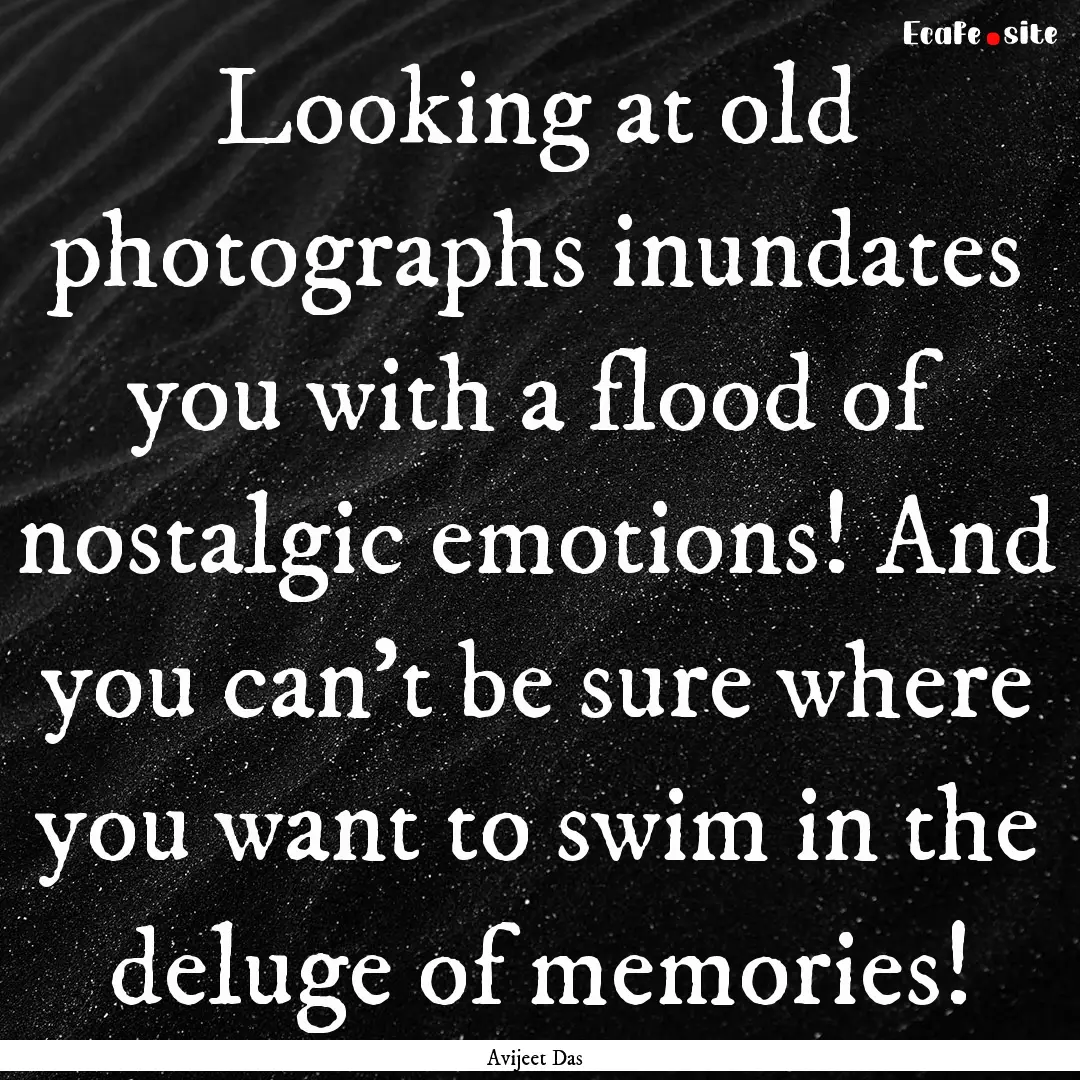 Looking at old photographs inundates you.... : Quote by Avijeet Das