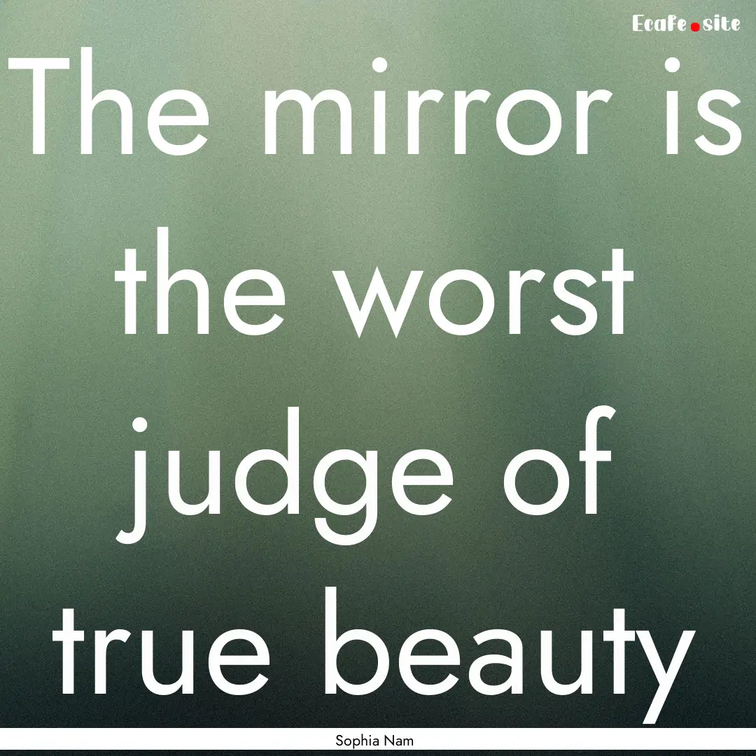 The mirror is the worst judge of true beauty.... : Quote by Sophia Nam