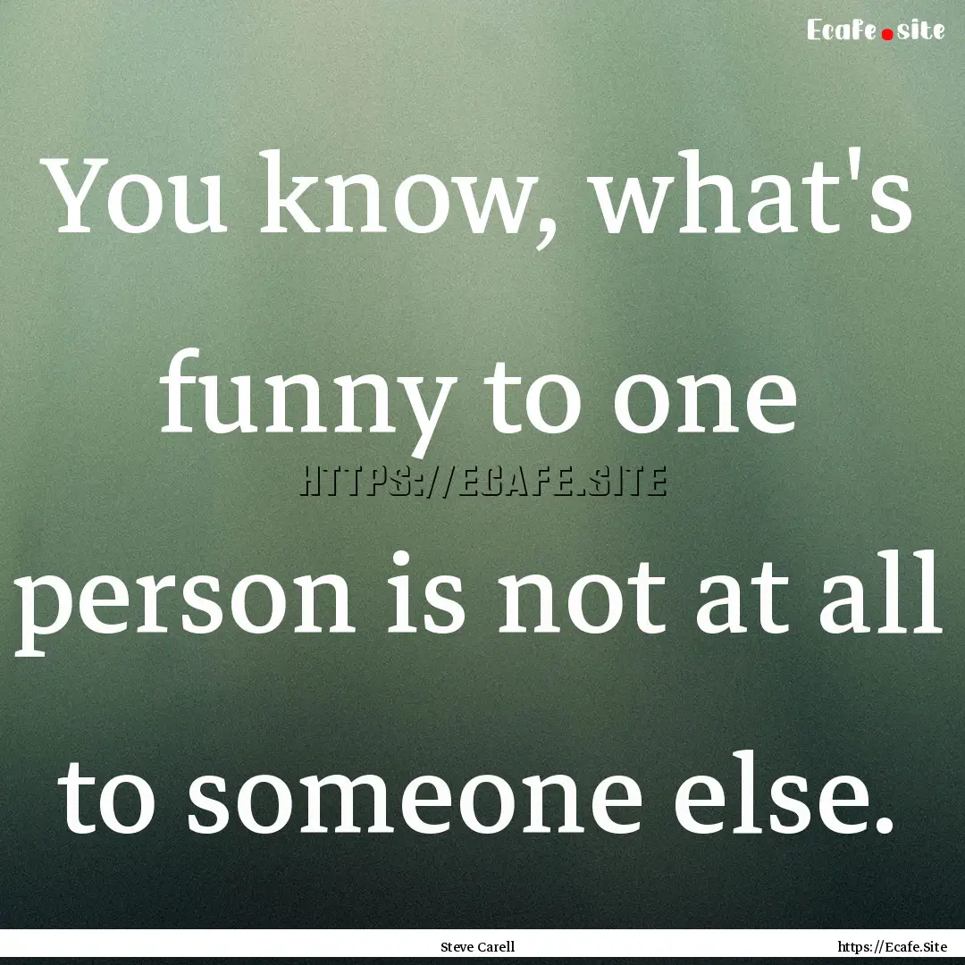 You know, what's funny to one person is not.... : Quote by Steve Carell