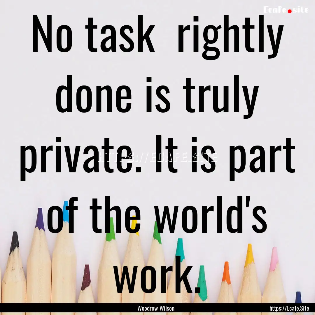 No task rightly done is truly private. It.... : Quote by Woodrow Wilson