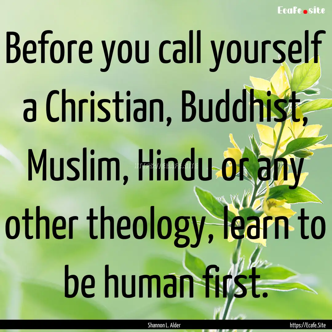 Before you call yourself a Christian, Buddhist,.... : Quote by Shannon L. Alder