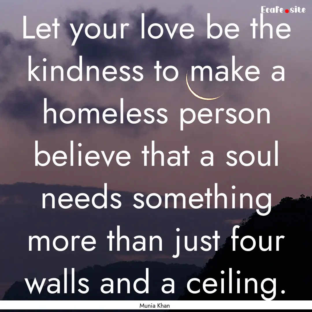 Let your love be the kindness to make a homeless.... : Quote by Munia Khan