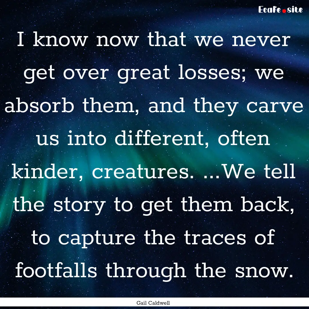 I know now that we never get over great losses;.... : Quote by Gail Caldwell