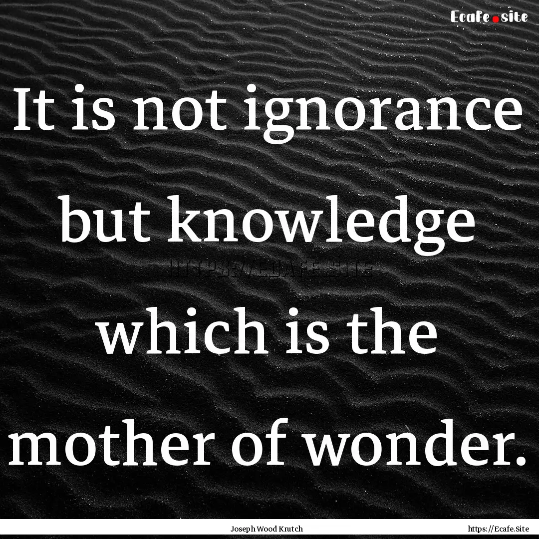 It is not ignorance but knowledge which is.... : Quote by Joseph Wood Krutch