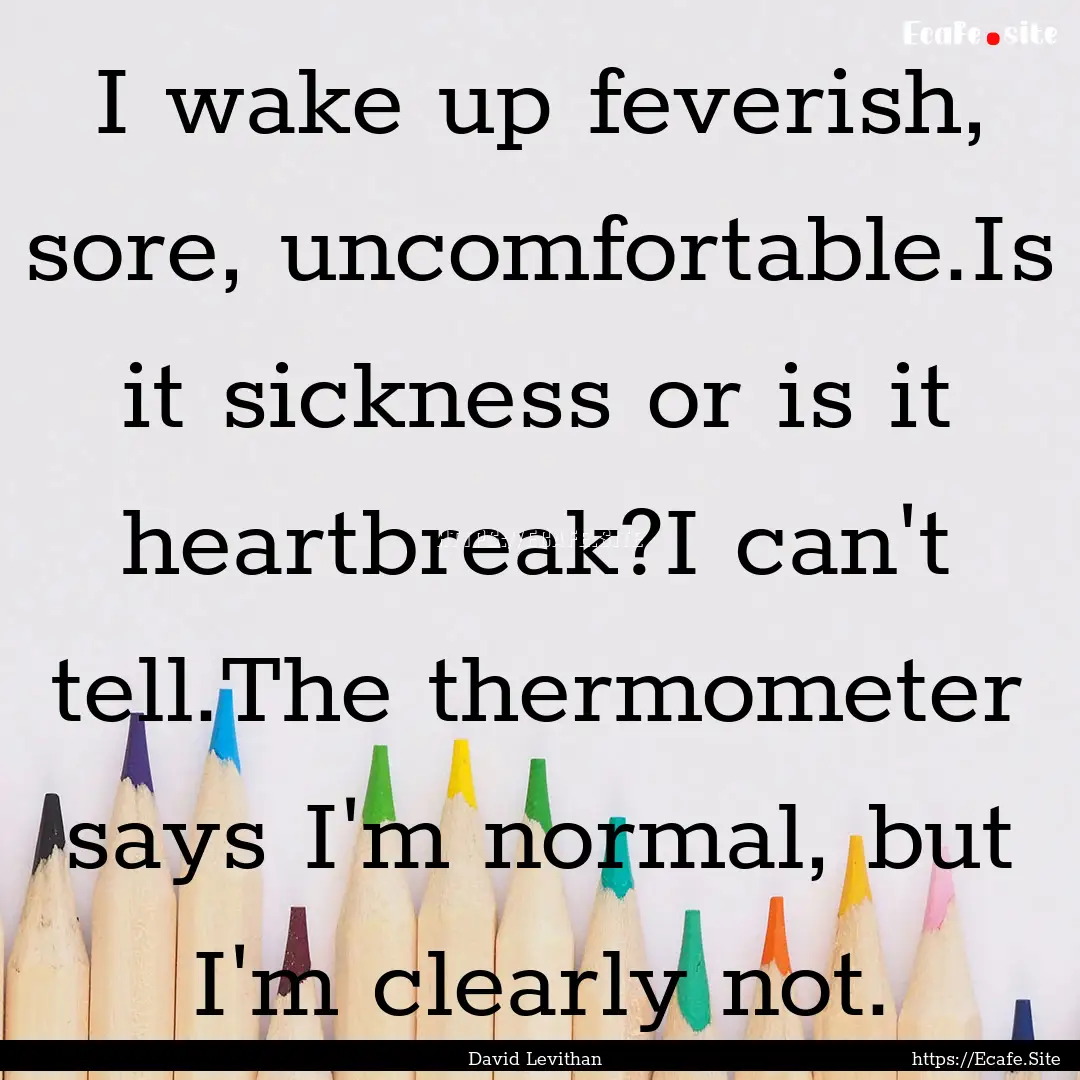 I wake up feverish, sore, uncomfortable.Is.... : Quote by David Levithan