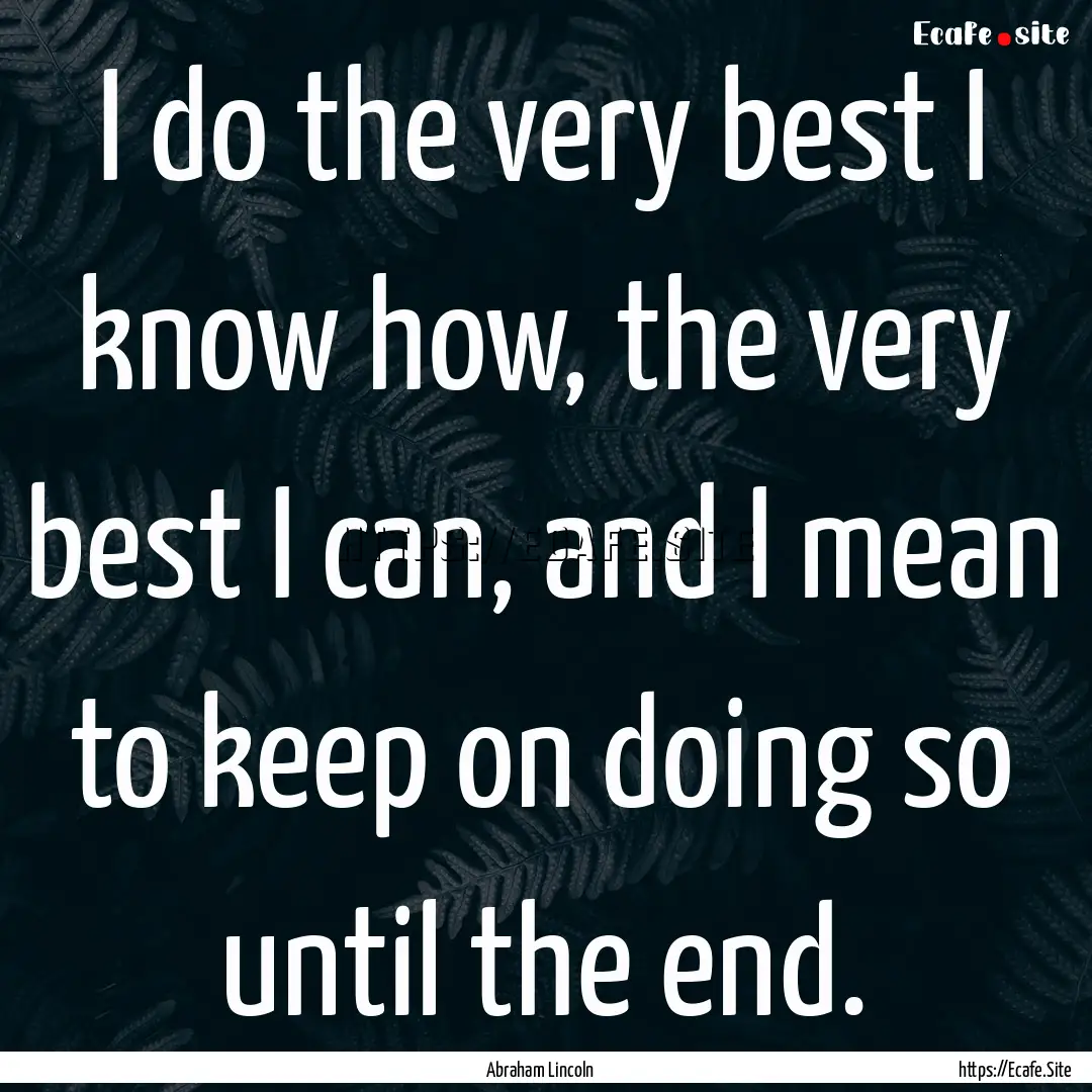 I do the very best I know how, the very best.... : Quote by Abraham Lincoln