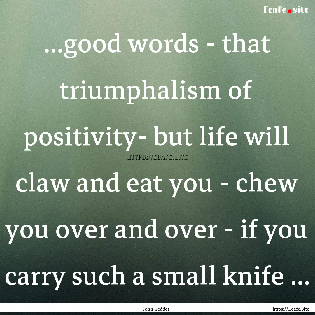 ...good words - that triumphalism of positivity-.... : Quote by John Geddes