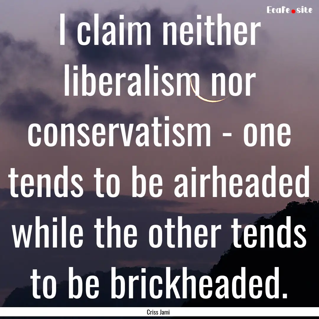 I claim neither liberalism nor conservatism.... : Quote by Criss Jami