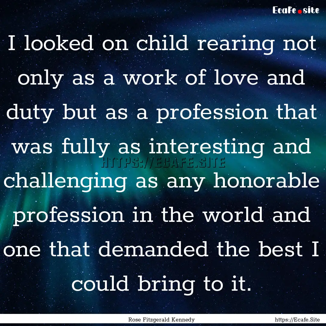 I looked on child rearing not only as a work.... : Quote by Rose Fitzgerald Kennedy