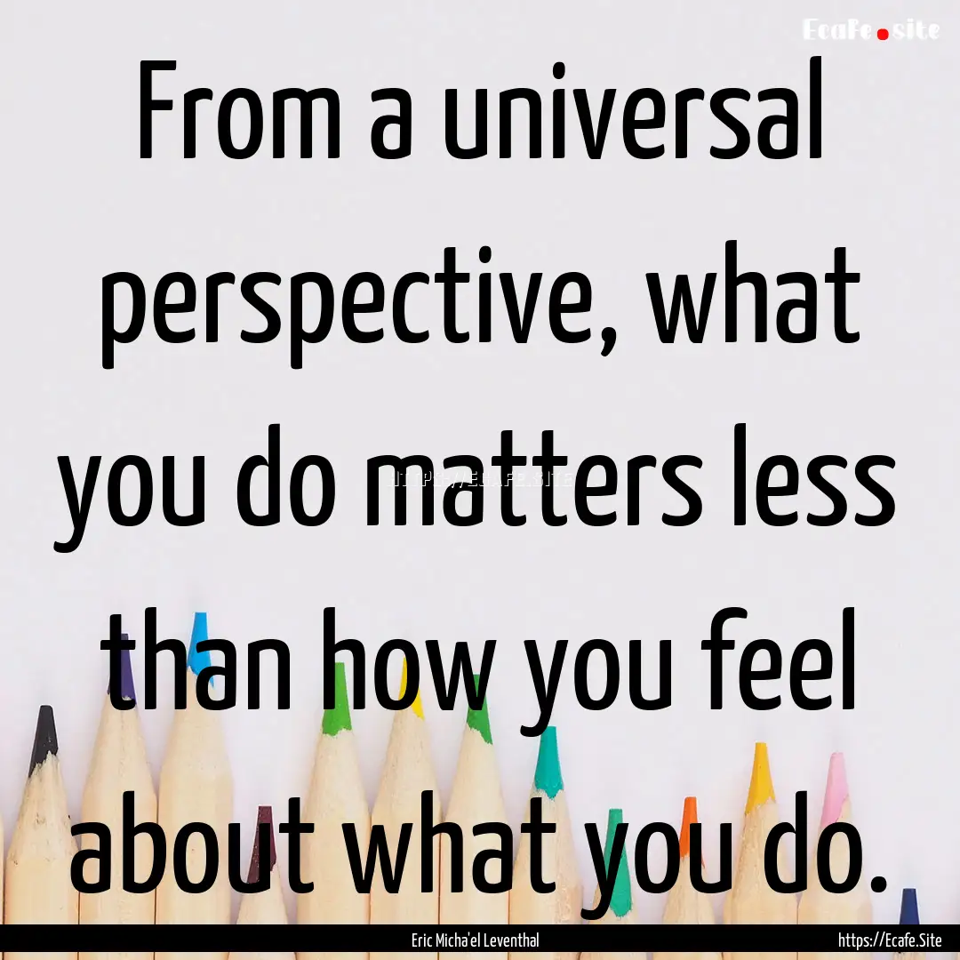 From a universal perspective, what you do.... : Quote by Eric Micha'el Leventhal