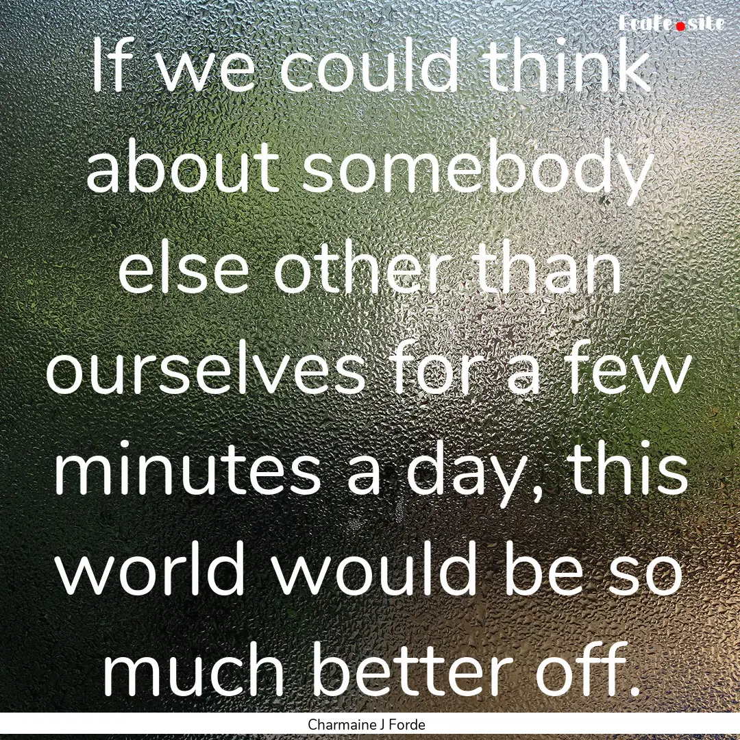 If we could think about somebody else other.... : Quote by Charmaine J Forde