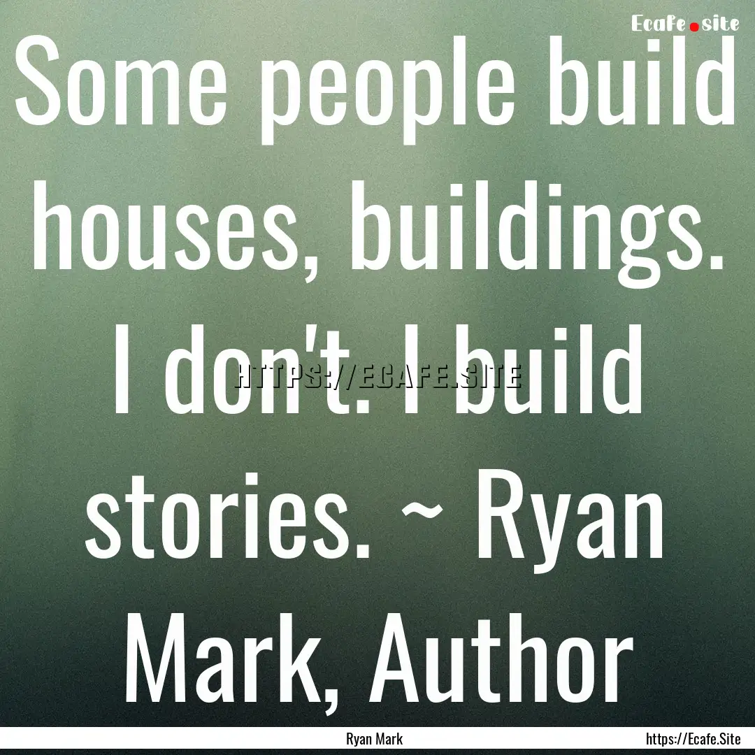 Some people build houses, buildings. I don't..... : Quote by Ryan Mark