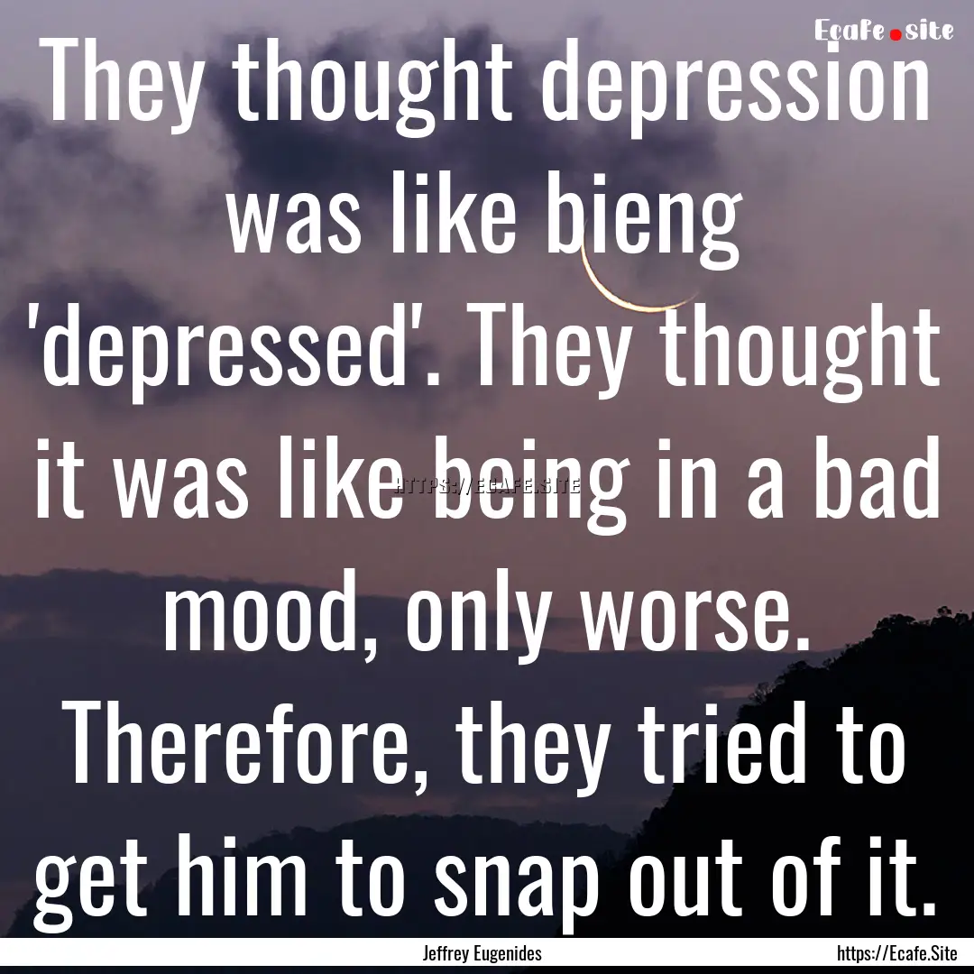 They thought depression was like bieng 'depressed'..... : Quote by Jeffrey Eugenides