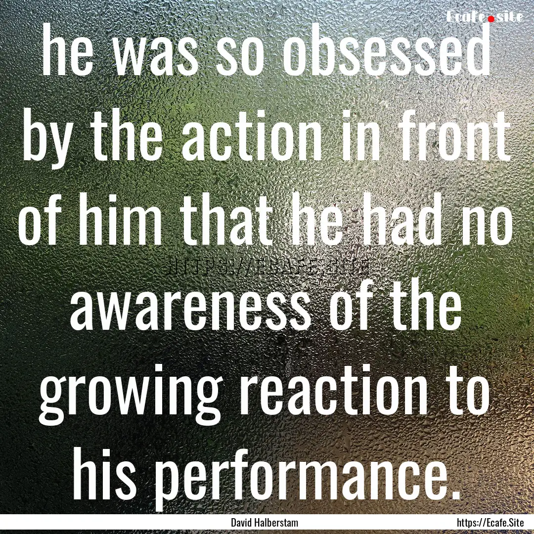 he was so obsessed by the action in front.... : Quote by David Halberstam