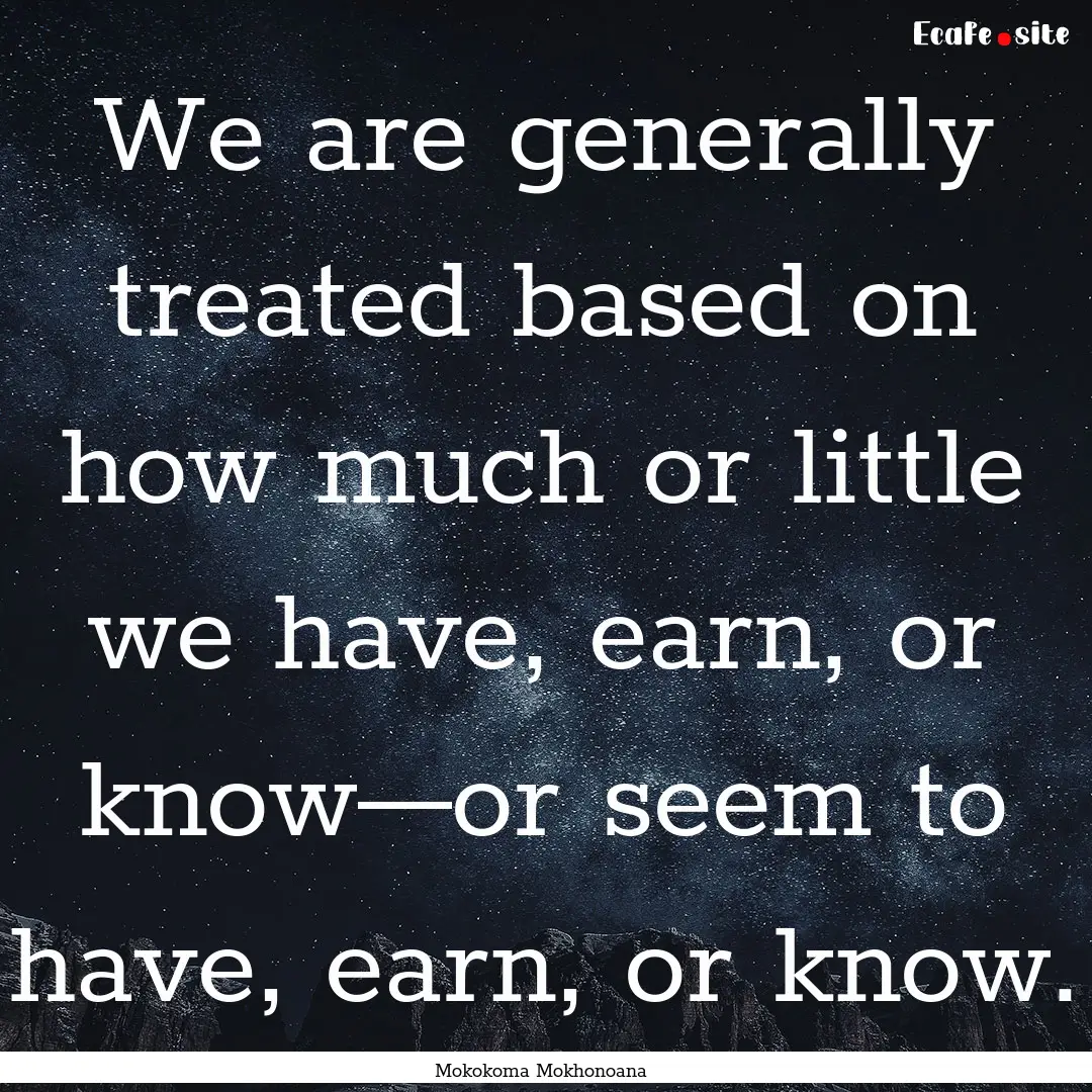 We are generally treated based on how much.... : Quote by Mokokoma Mokhonoana