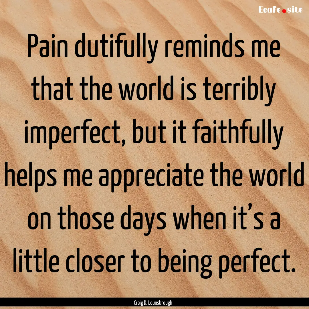 Pain dutifully reminds me that the world.... : Quote by Craig D. Lounsbrough