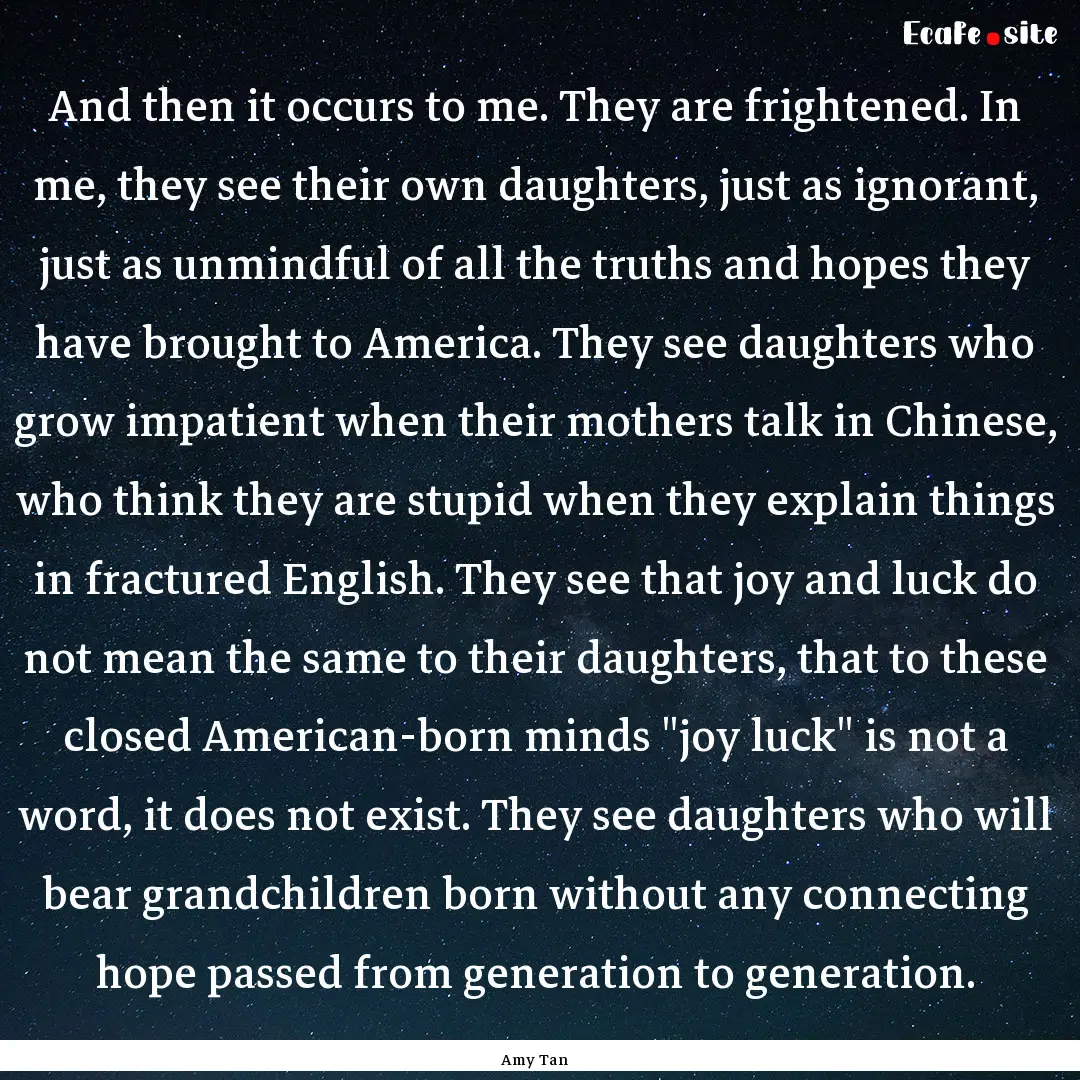 And then it occurs to me. They are frightened..... : Quote by Amy Tan