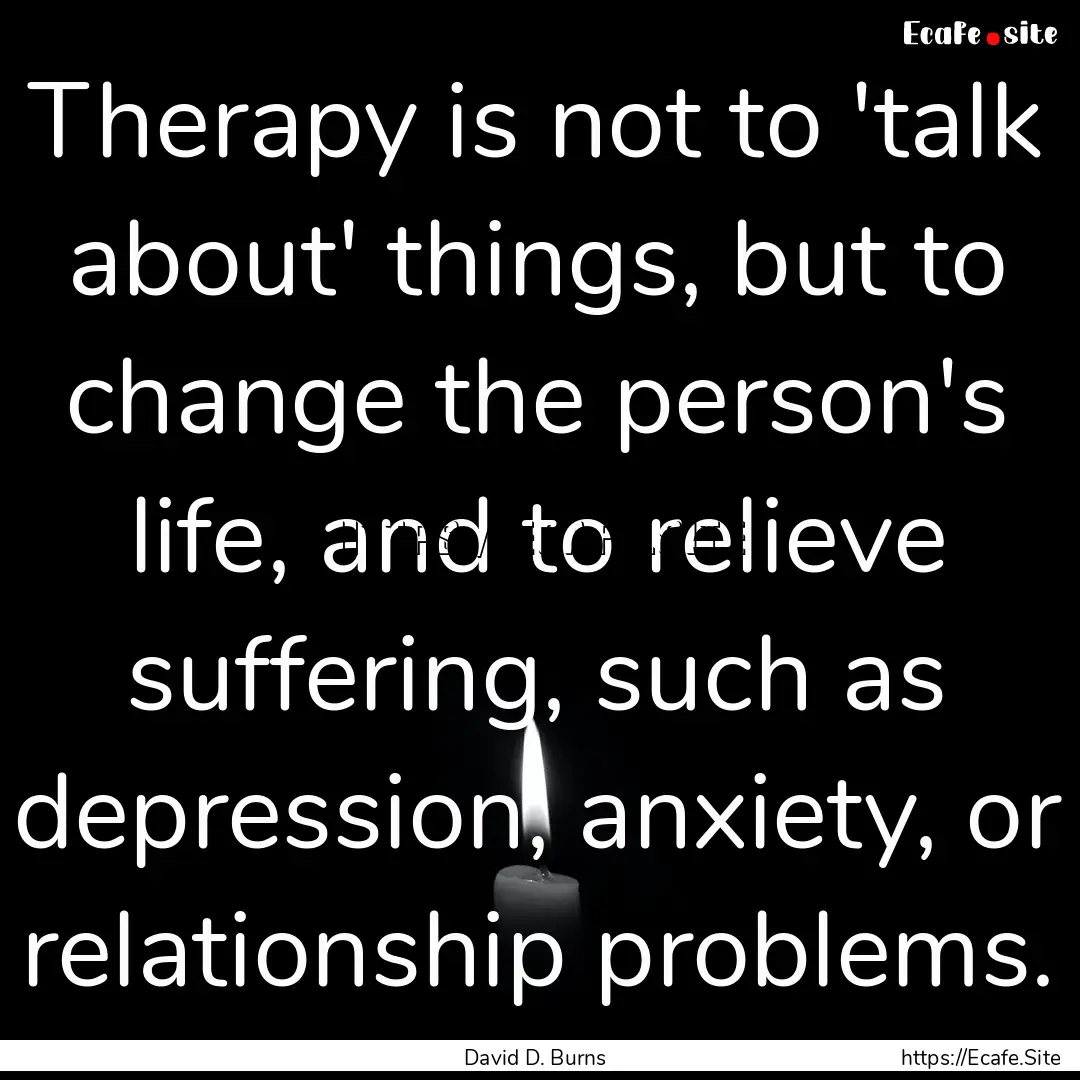 Therapy is not to 'talk about' things, but.... : Quote by David D. Burns