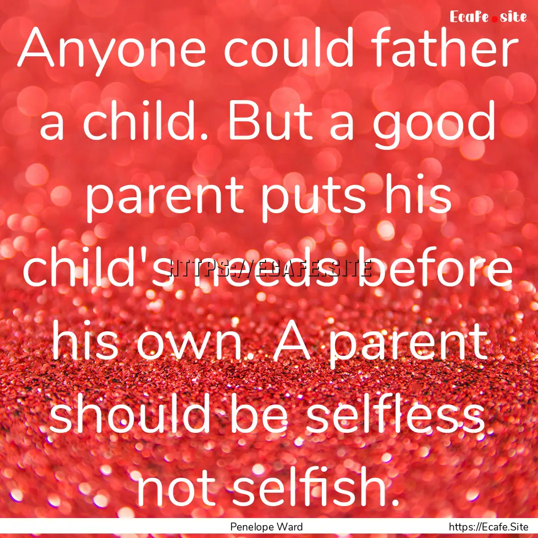 Anyone could father a child. But a good parent.... : Quote by Penelope Ward