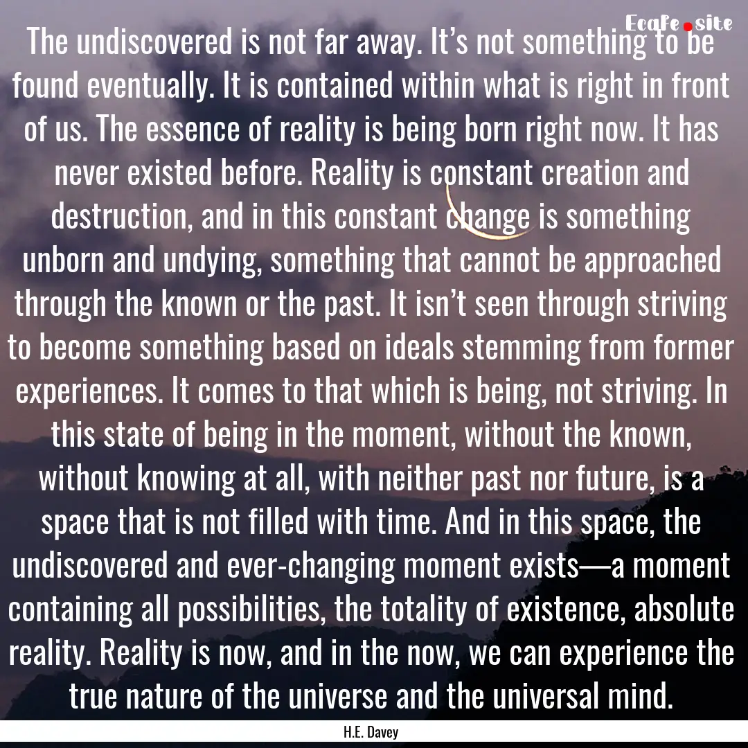 The undiscovered is not far away. It’s.... : Quote by H.E. Davey