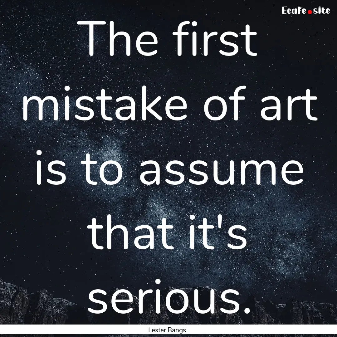 The first mistake of art is to assume that.... : Quote by Lester Bangs