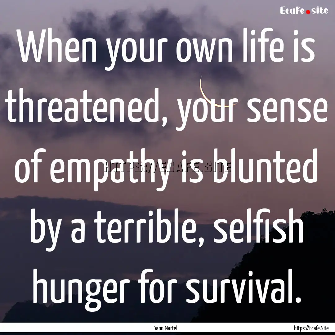 When your own life is threatened, your sense.... : Quote by Yann Martel