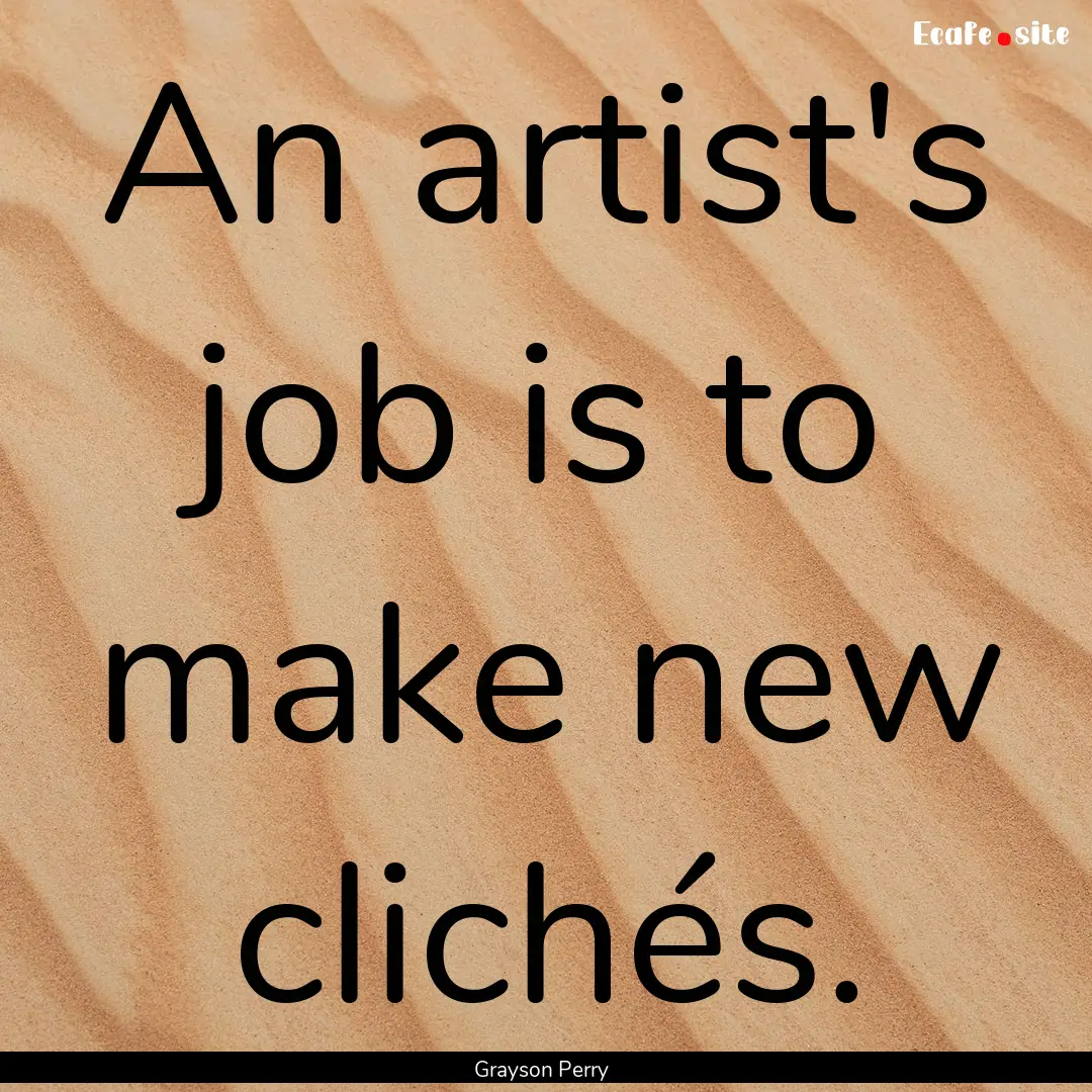 An artist's job is to make new clichés. : Quote by Grayson Perry