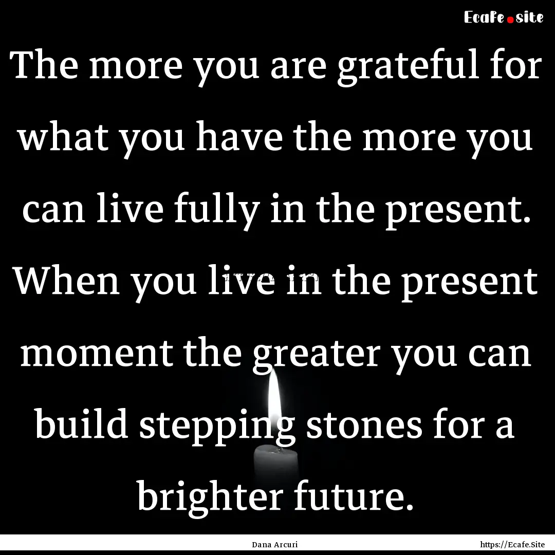 The more you are grateful for what you have.... : Quote by Dana Arcuri