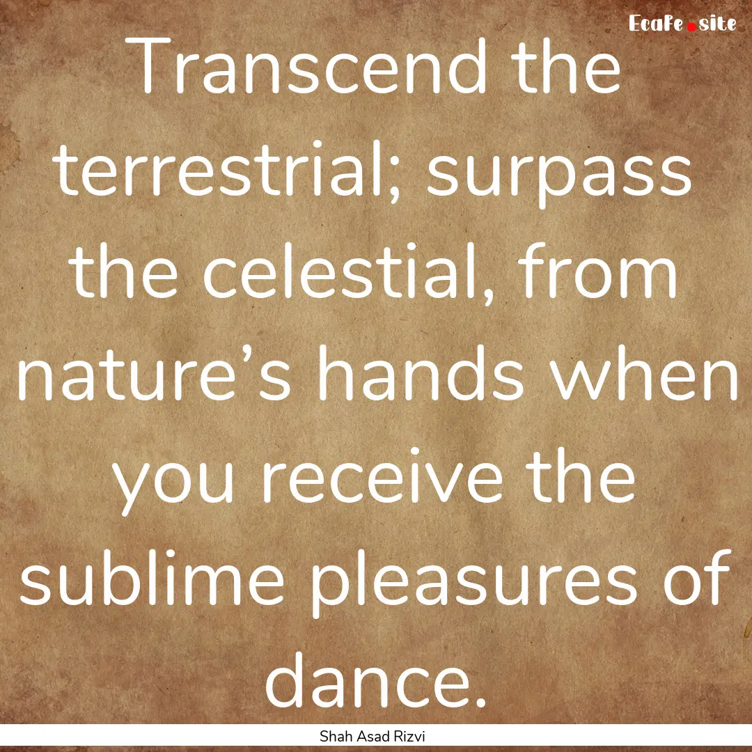 Transcend the terrestrial; surpass the celestial,.... : Quote by Shah Asad Rizvi