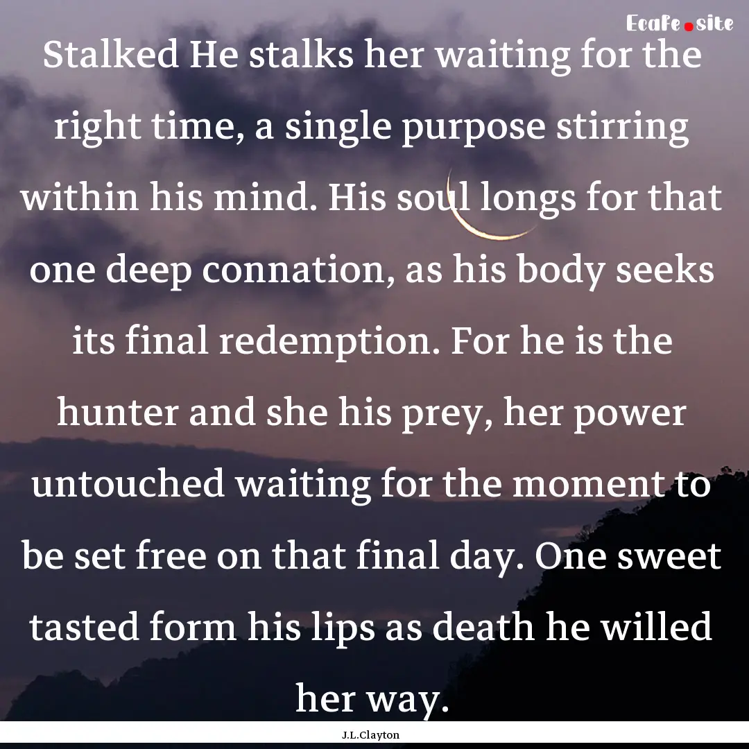 Stalked He stalks her waiting for the right.... : Quote by J.L.Clayton