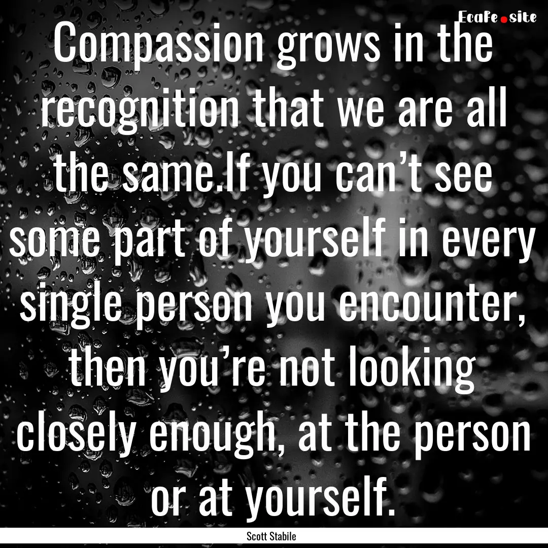 Compassion grows in the recognition that.... : Quote by Scott Stabile