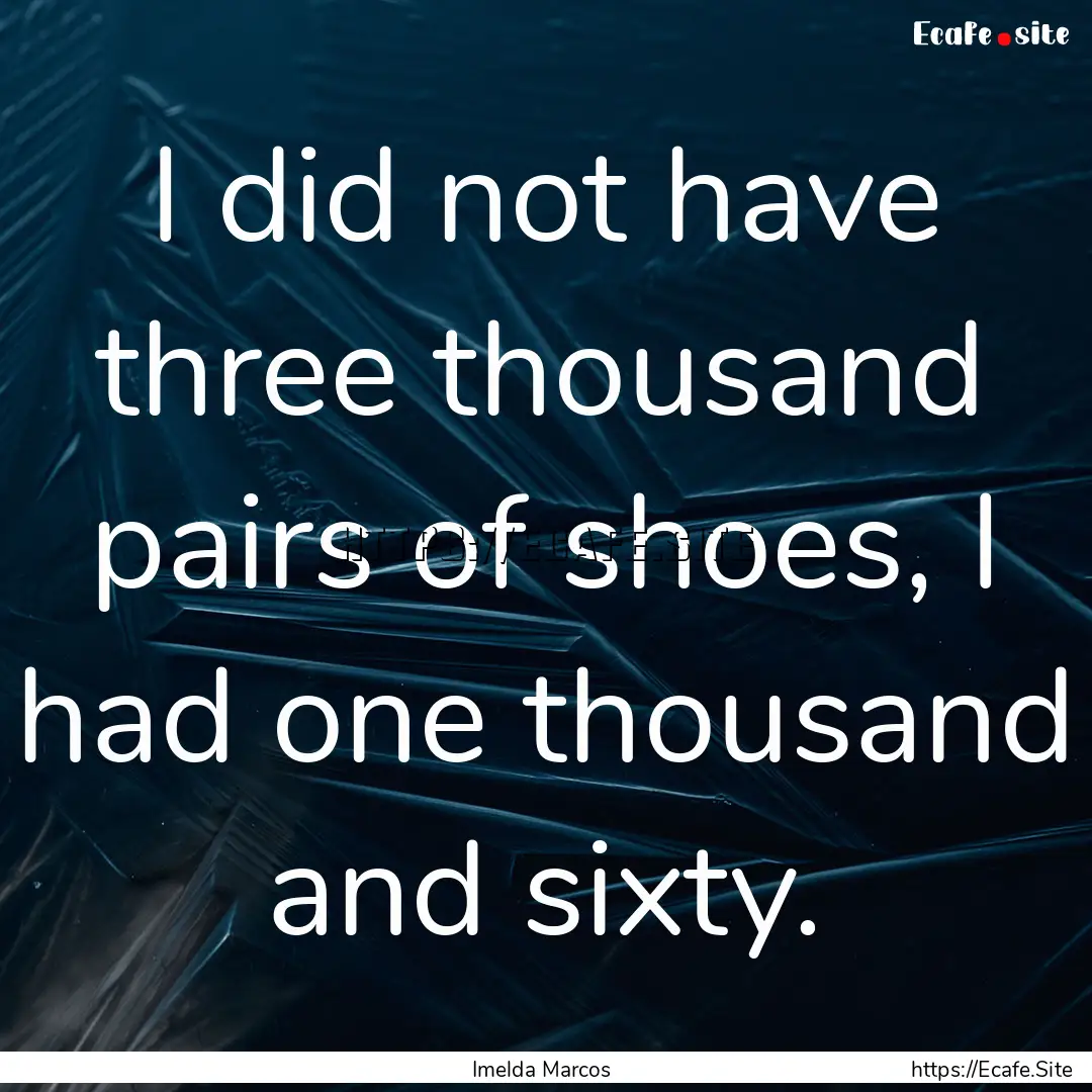 I did not have three thousand pairs of shoes,.... : Quote by Imelda Marcos