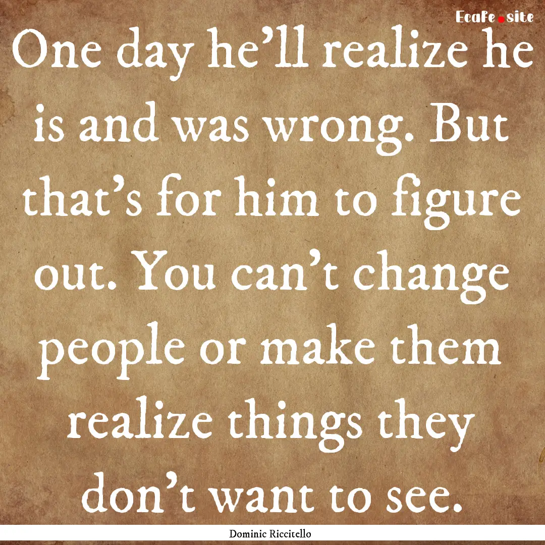 One day he’ll realize he is and was wrong..... : Quote by Dominic Riccitello