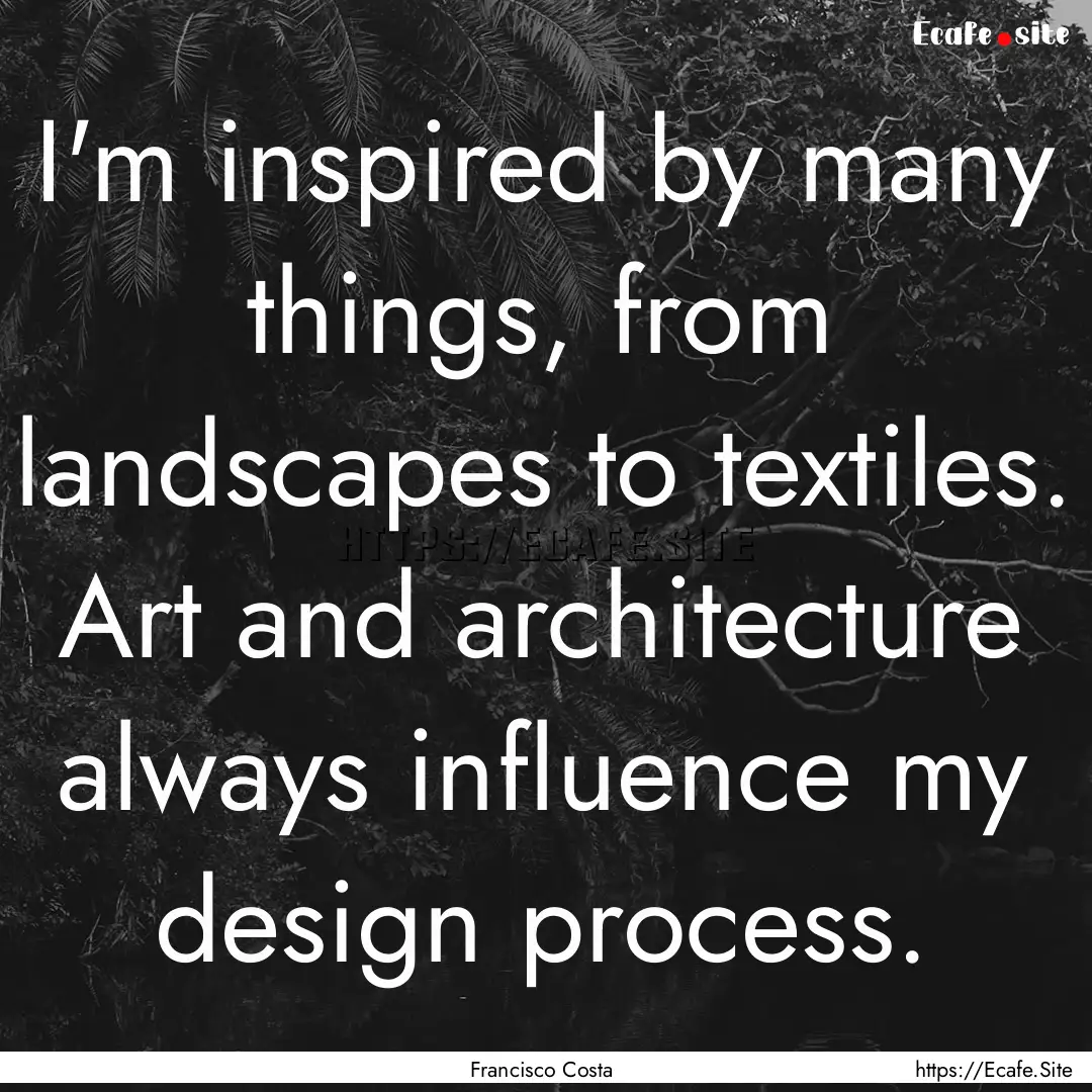 I'm inspired by many things, from landscapes.... : Quote by Francisco Costa