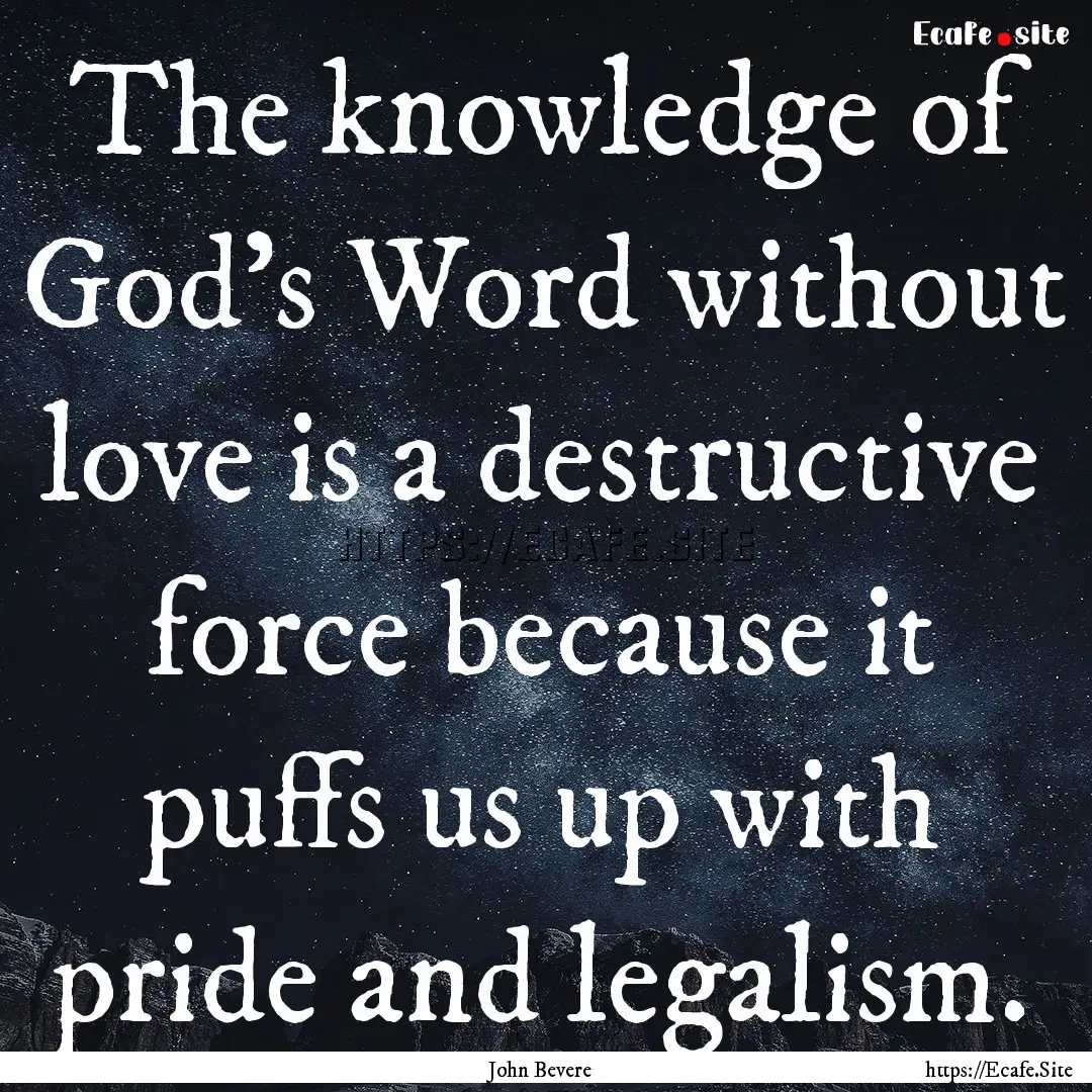 The knowledge of God’s Word without love.... : Quote by John Bevere