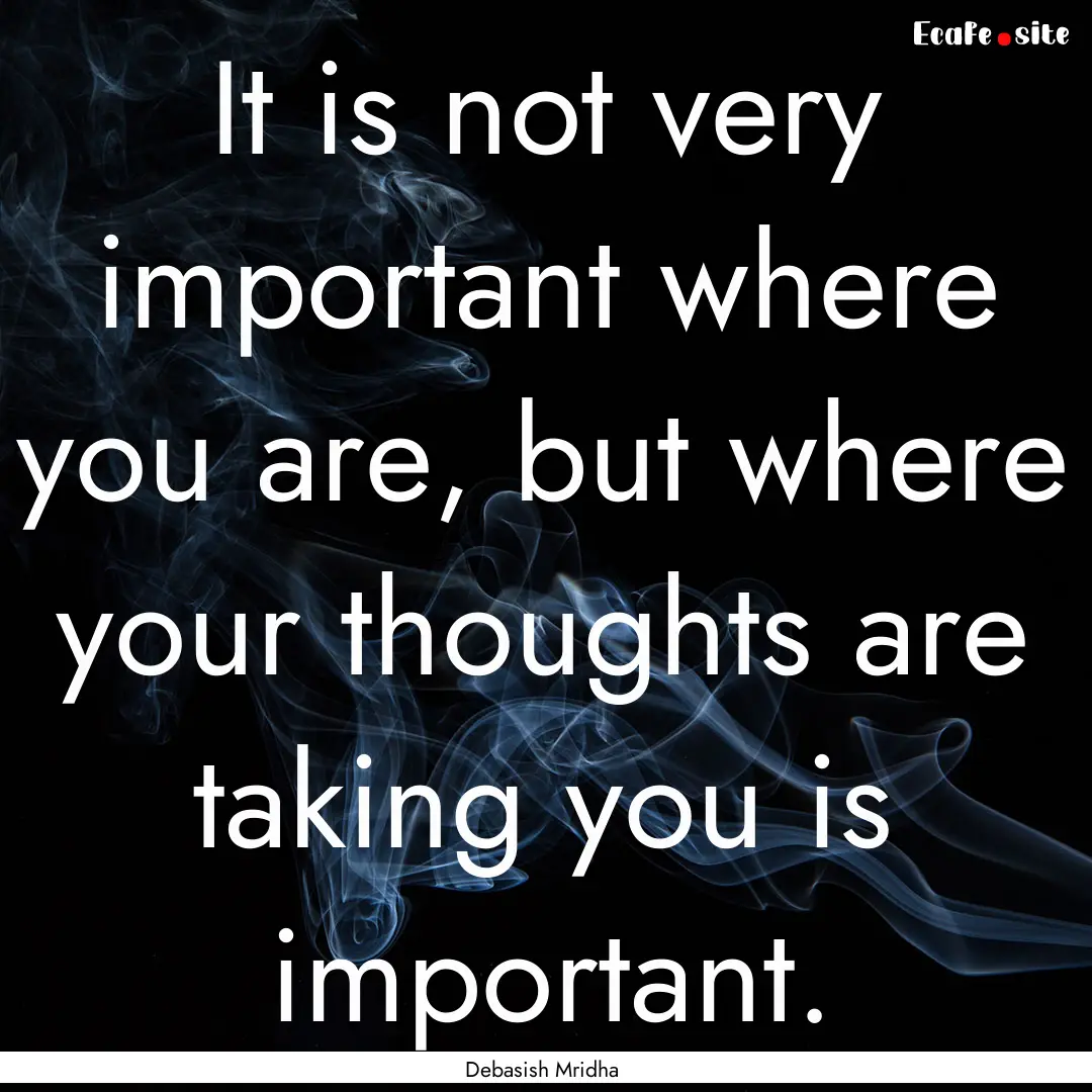 It is not very important where you are, but.... : Quote by Debasish Mridha