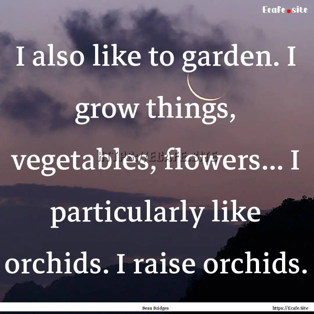 I also like to garden. I grow things, vegetables,.... : Quote by Beau Bridges