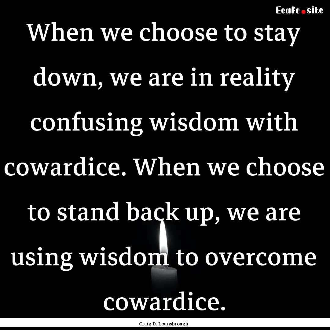 When we choose to stay down, we are in reality.... : Quote by Craig D. Lounsbrough