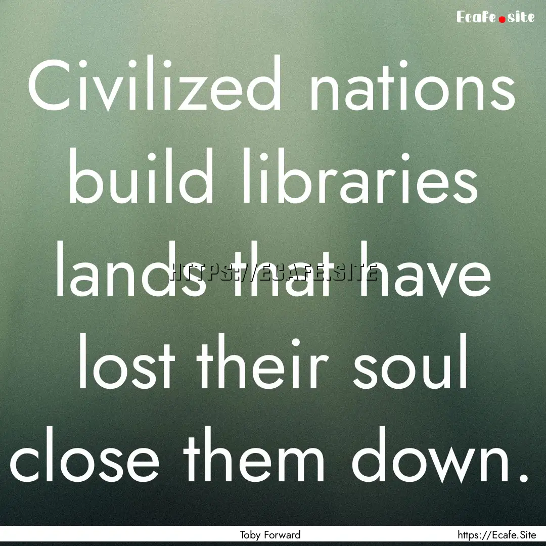 Civilized nations build libraries lands that.... : Quote by Toby Forward