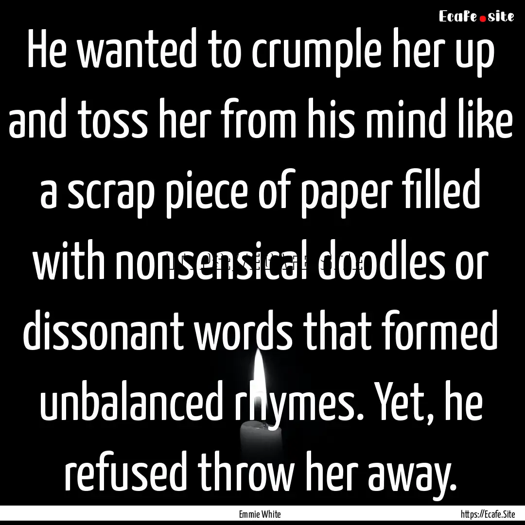 He wanted to crumple her up and toss her.... : Quote by Emmie White