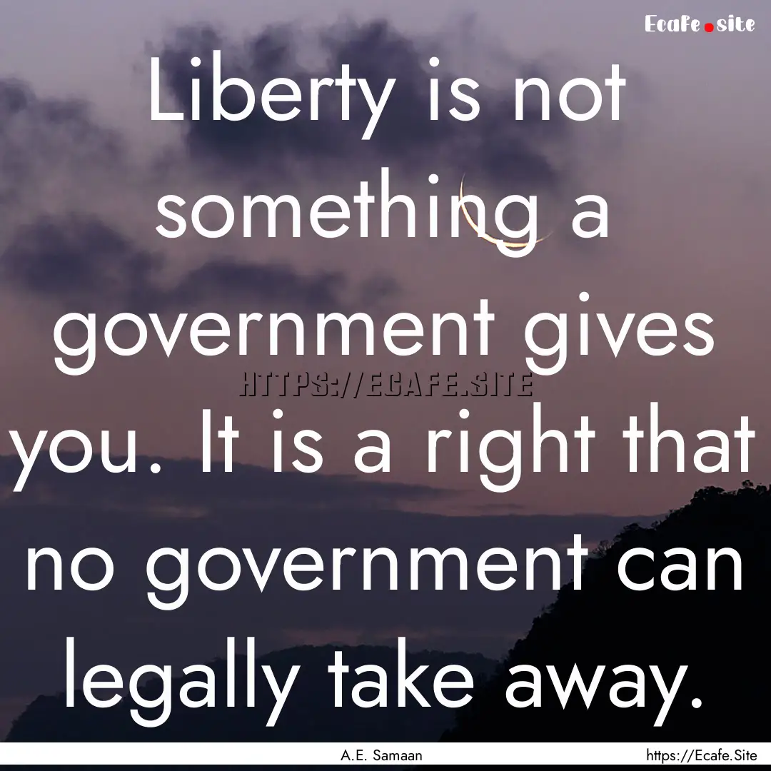 Liberty is not something a government gives.... : Quote by A.E. Samaan