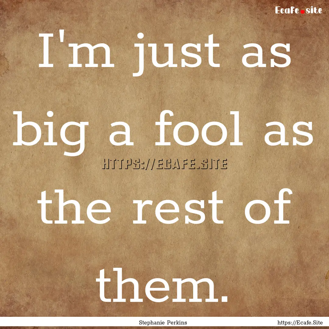 I'm just as big a fool as the rest of them..... : Quote by Stephanie Perkins