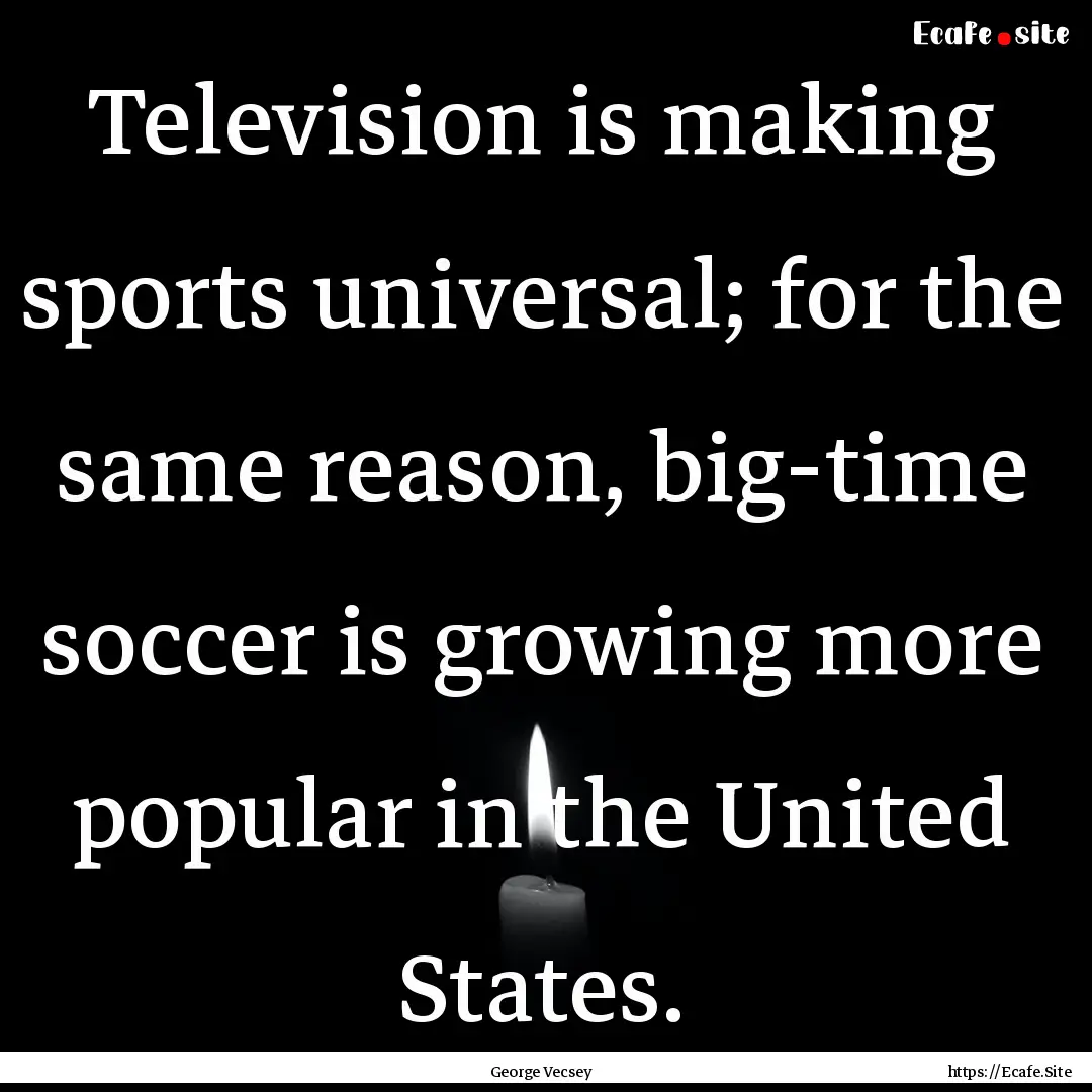 Television is making sports universal; for.... : Quote by George Vecsey