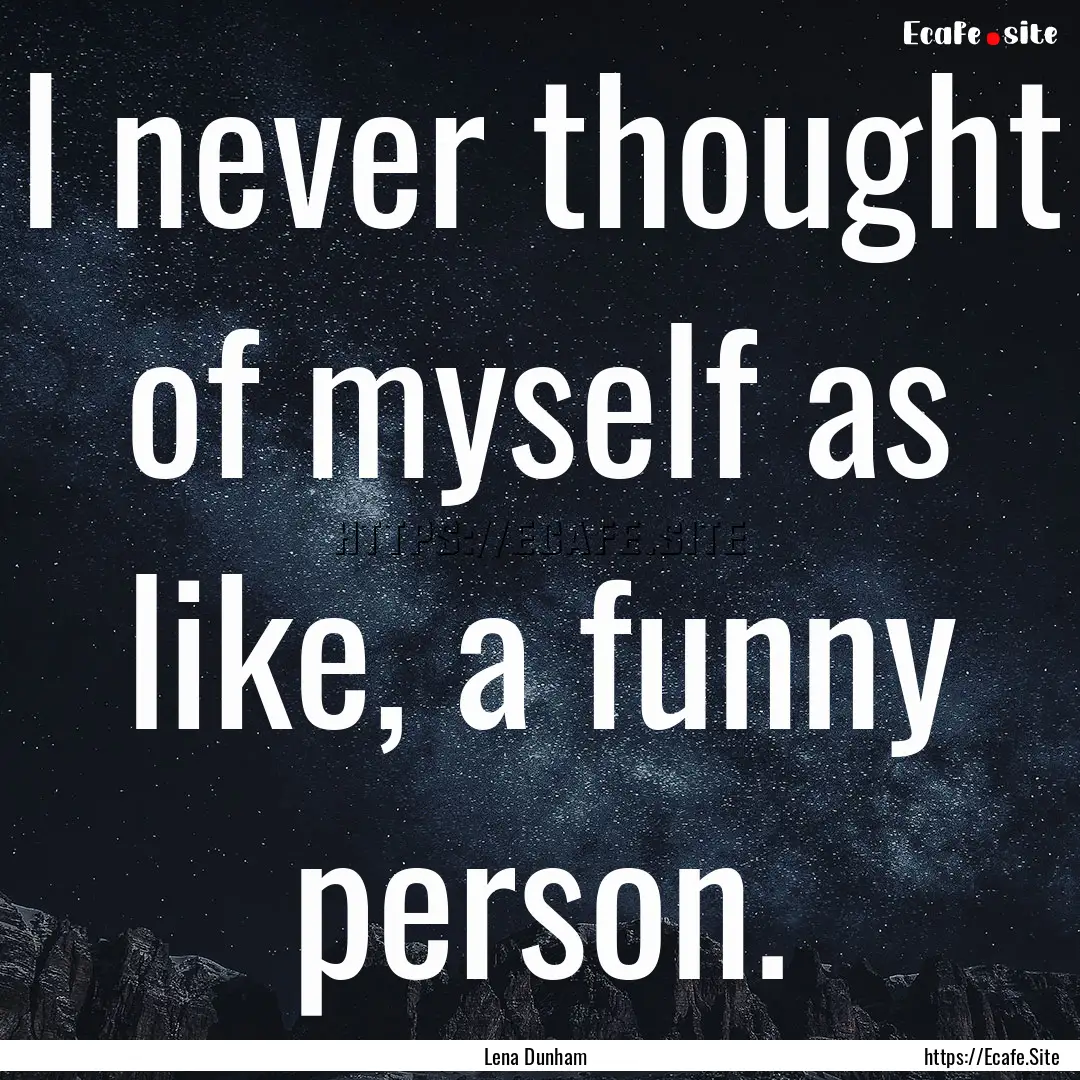 I never thought of myself as like, a funny.... : Quote by Lena Dunham